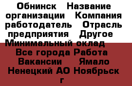 Обнинск › Название организации ­ Компания-работодатель › Отрасль предприятия ­ Другое › Минимальный оклад ­ 1 - Все города Работа » Вакансии   . Ямало-Ненецкий АО,Ноябрьск г.